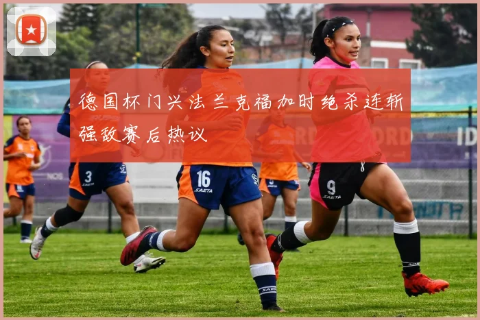 德国杯门兴法兰克福加时绝杀连斩强敌赛后热议