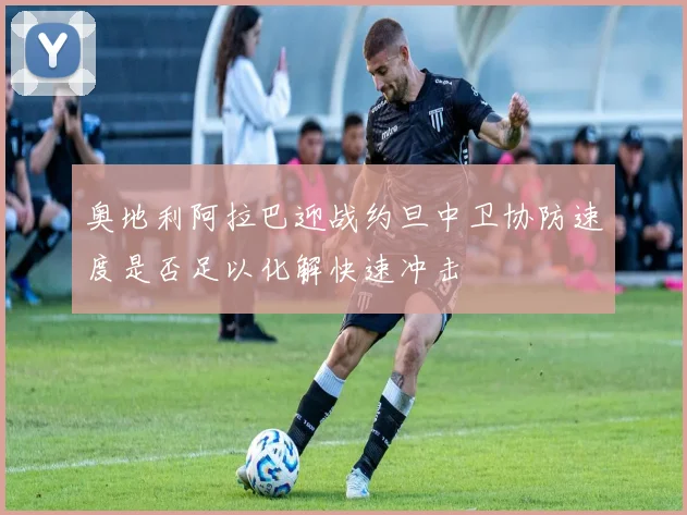 奥地利阿拉巴迎战约旦中卫协防速度是否足以化解快速冲击