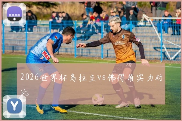 2026世界杯乌拉圭vs佛得角实力对比