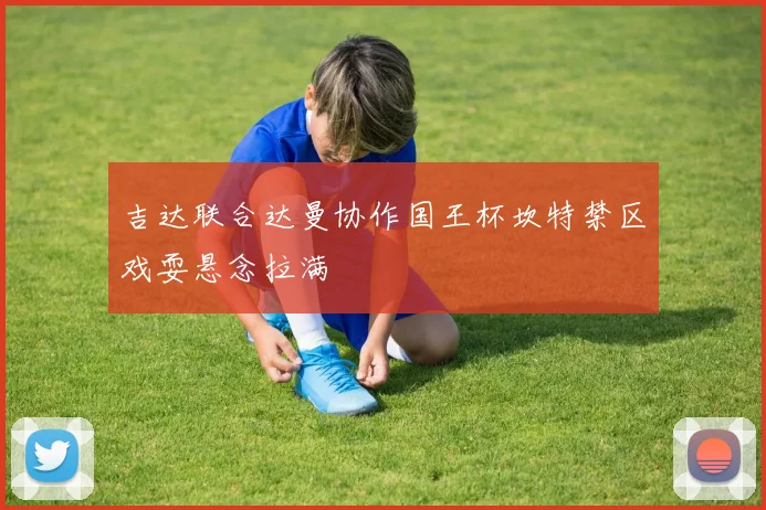 吉达联合达曼协作国王杯坎特禁区戏耍悬念拉满