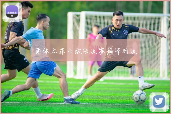 葡体本菲卡欧联决赛巅峰对决