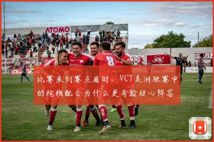 比赛来到赛点局时，VCT美洲联赛中的枪线配合为什么更考验核心阵容