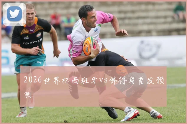 2026世界杯西班牙vs佛得角首发预测