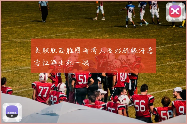 美职联西雅图海湾人洛杉矶银河悬念拉满生死一战