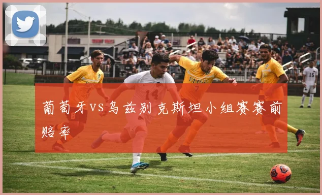 葡萄牙vs乌兹别克斯坦小组赛赛前赔率