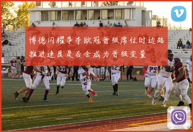 博德闪耀争夺欧冠晋级席位时边路推进速度是否会成为晋级变量