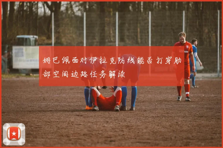 姆巴佩面对伊拉克防线能否打穿肋部空间边路任务解读