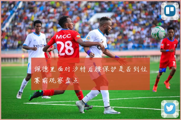 佩德里面对沙特后腰保护是否到位赛前观察盘点