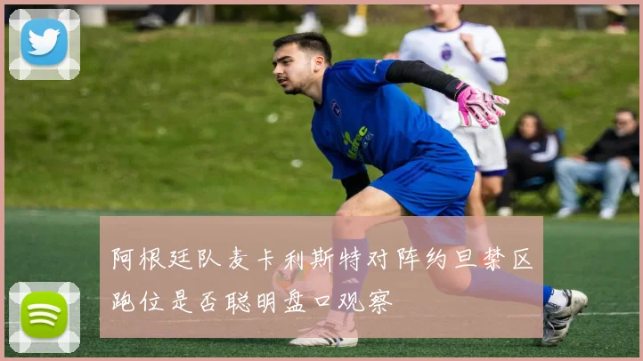 阿根廷队麦卡利斯特对阵约旦禁区跑位是否聪明盘口观察