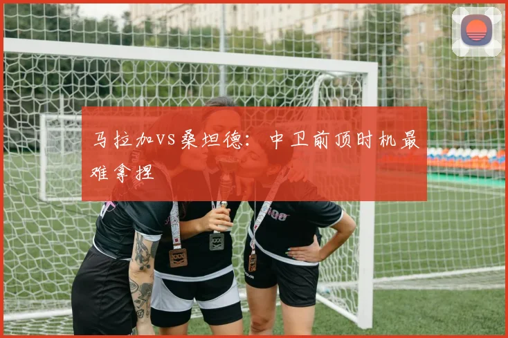 马拉加vs桑坦德：中卫前顶时机最难拿捏