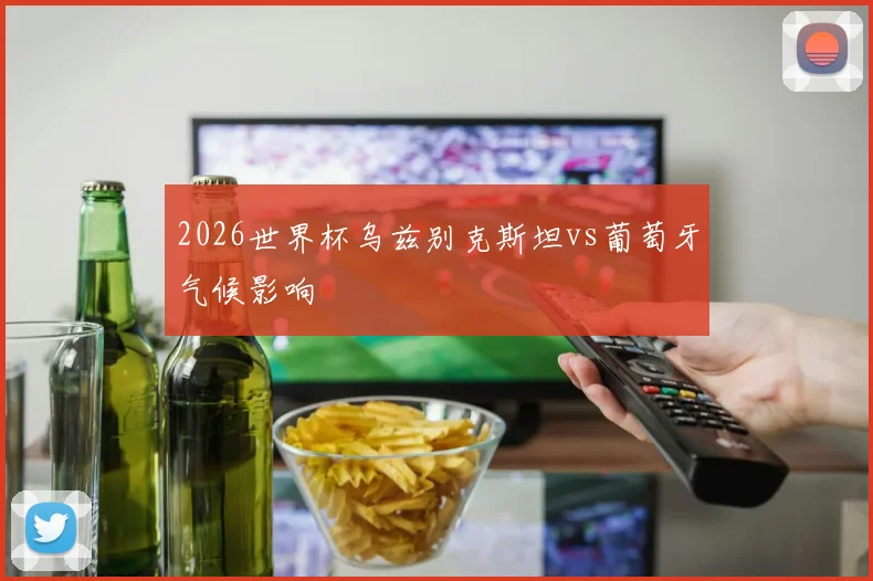 2026世界杯乌兹别克斯坦vs葡萄牙气候影响