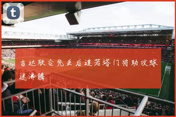 吉达联合先丢后追若塔门将助攻球迷沸腾