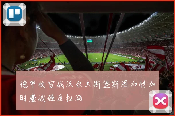 德甲收官战沃尔夫斯堡斯图加特加时鏖战强度拉满