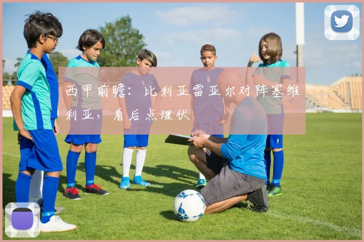 西甲前瞻：比利亚雷亚尔对阵塞维利亚，看后点埋伏
