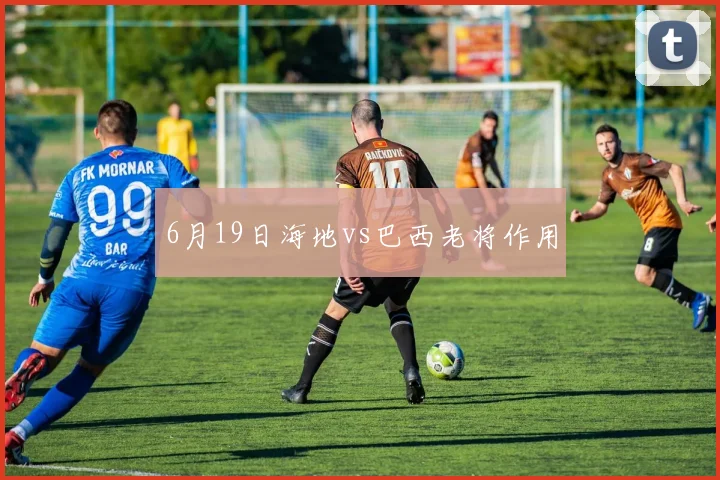 6月19日海地vs巴西老将作用