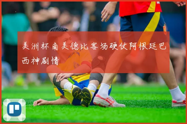 美洲杯南美德比客场硬仗阿根廷巴西神剧情