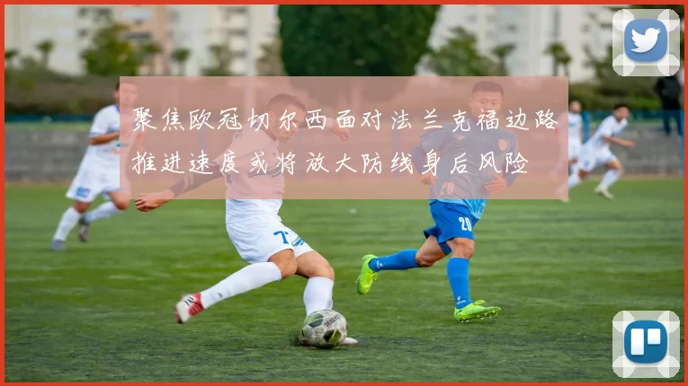聚焦欧冠切尔西面对法兰克福边路推进速度或将放大防线身后风险