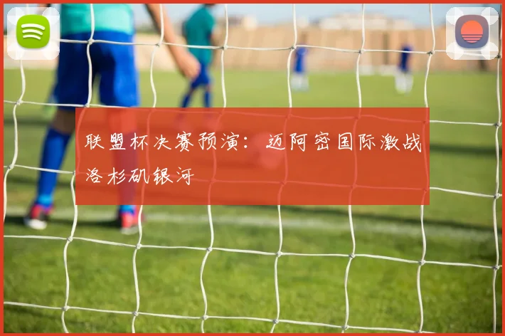 联盟杯决赛预演：迈阿密国际激战洛杉矶银河