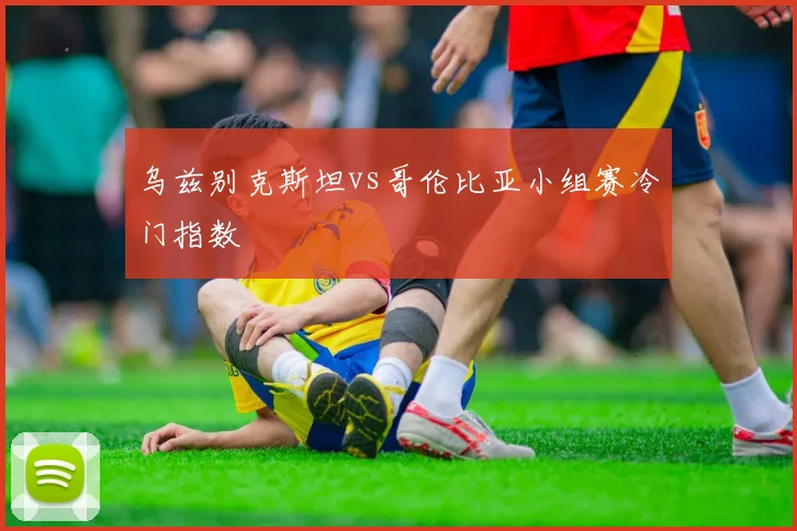 乌兹别克斯坦vs哥伦比亚小组赛冷门指数