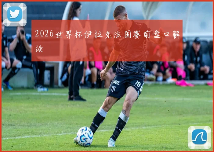 2026世界杯伊拉克法国赛前盘口解读