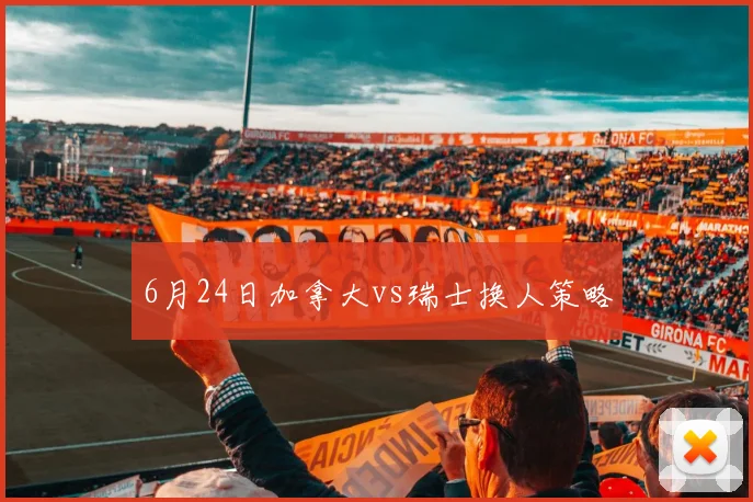6月24日加拿大vs瑞士换人策略