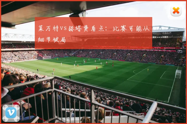 莱万特vs赫塔费看点：比赛可能从细节破局