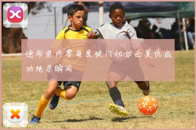 德布劳内零角度破门切尔西复仇成功绝杀瞬间