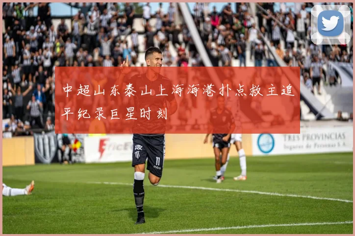 中超山东泰山上海海港扑点救主追平纪录巨星时刻