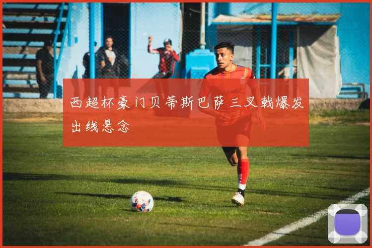 西超杯豪门贝蒂斯巴萨三叉戟爆发出线悬念