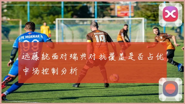 远藤航面对瑞典对抗覆盖是否占优中场控制分析