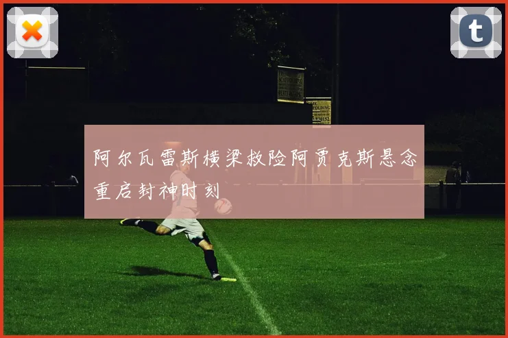 阿尔瓦雷斯横梁救险阿贾克斯悬念重启封神时刻