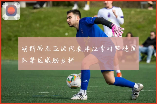 胡斯蒂尼亚诺代表库拉索对阵德国队禁区威胁分析