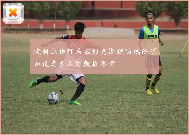 埃利亚面对乌兹别克斯坦防线防守回追是否及时数据参考
