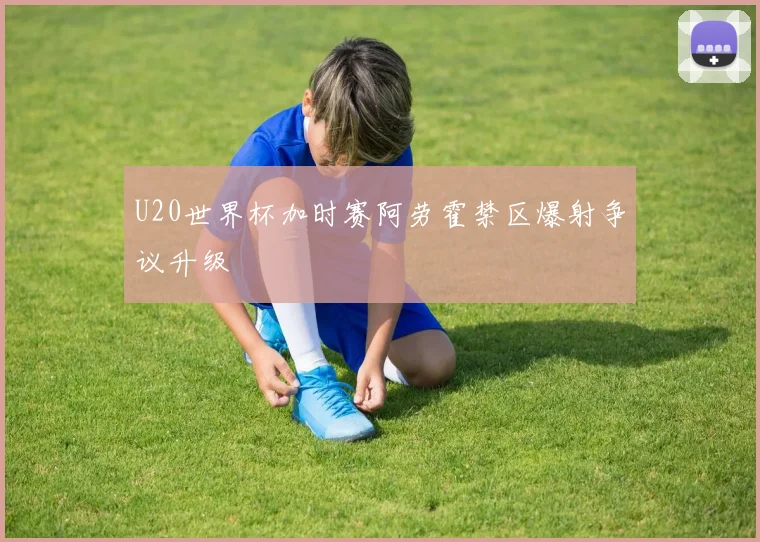 U20世界杯加时赛阿劳霍禁区爆射争议升级