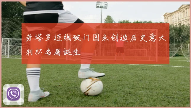 劳塔罗连线破门国米创造历史意大利杯名局诞生