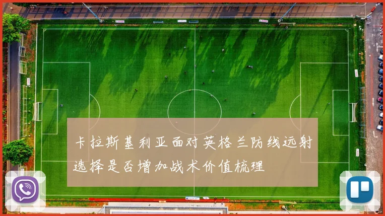 卡拉斯基利亚面对英格兰防线远射选择是否增加战术价值梳理