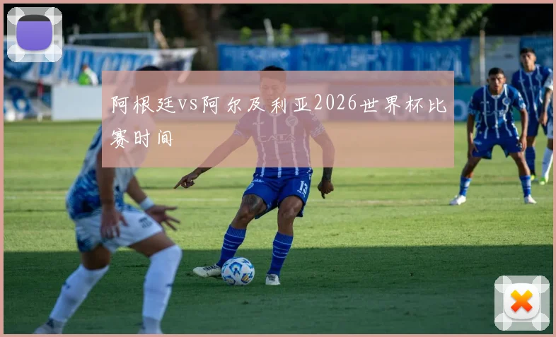 阿根廷vs阿尔及利亚2026世界杯比赛时间