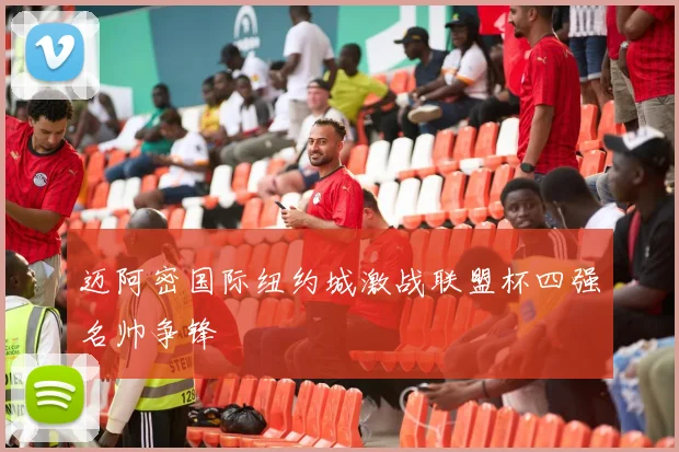 迈阿密国际纽约城激战联盟杯四强名帅争锋