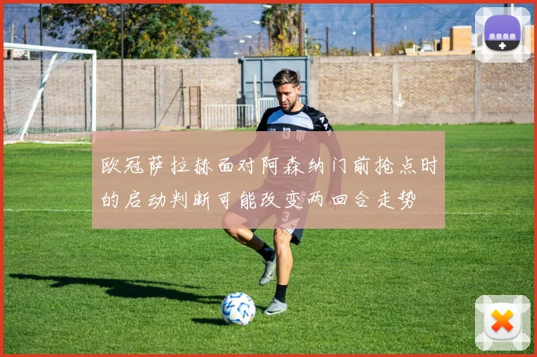 欧冠萨拉赫面对阿森纳门前抢点时的启动判断可能改变两回合走势