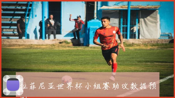 拉菲尼亚世界杯小组赛助攻数据预测