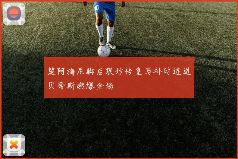 楚阿梅尼脚后跟妙传皇马补时连进贝蒂斯燃爆全场