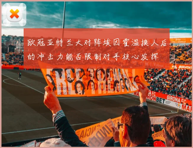 欧冠亚特兰大对阵埃因霍温换人后的冲击力能否限制对手核心发挥