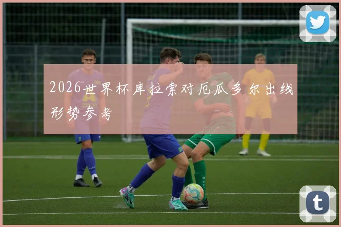 2026世界杯库拉索对厄瓜多尔出线形势参考