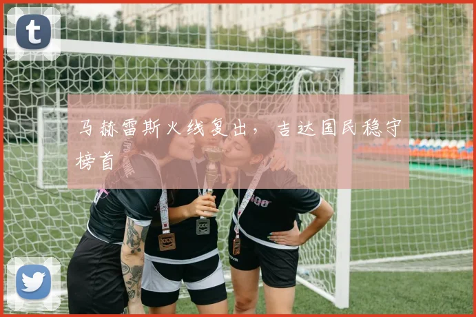 马赫雷斯火线复出，吉达国民稳守榜首