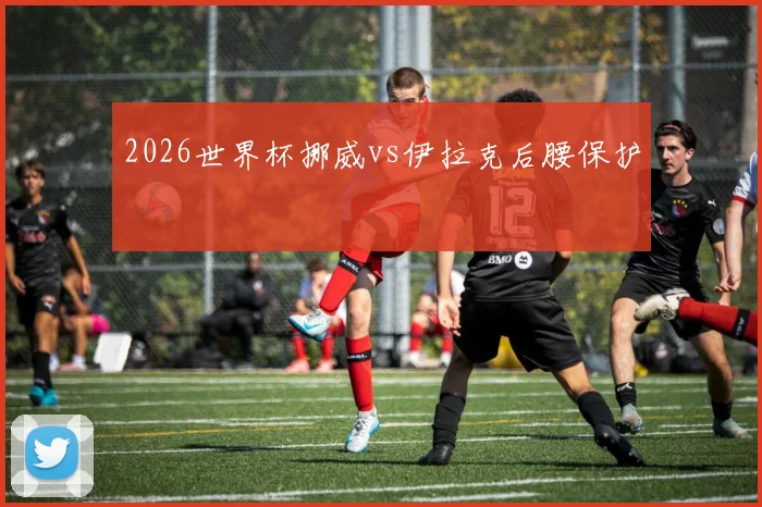 2026世界杯挪威vs伊拉克后腰保护