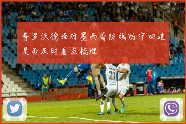 普罗沃德面对墨西哥防线防守回追是否及时看点梳理