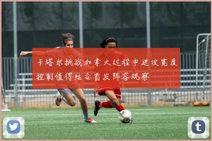 卡塔尔挑战加拿大过程中进攻宽度控制值得结合首发阵容观察