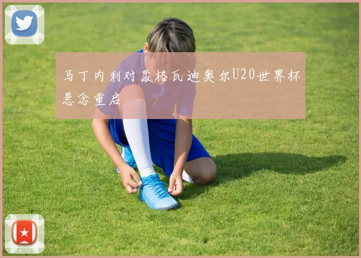 马丁内利对轰格瓦迪奥尔U20世界杯悬念重启