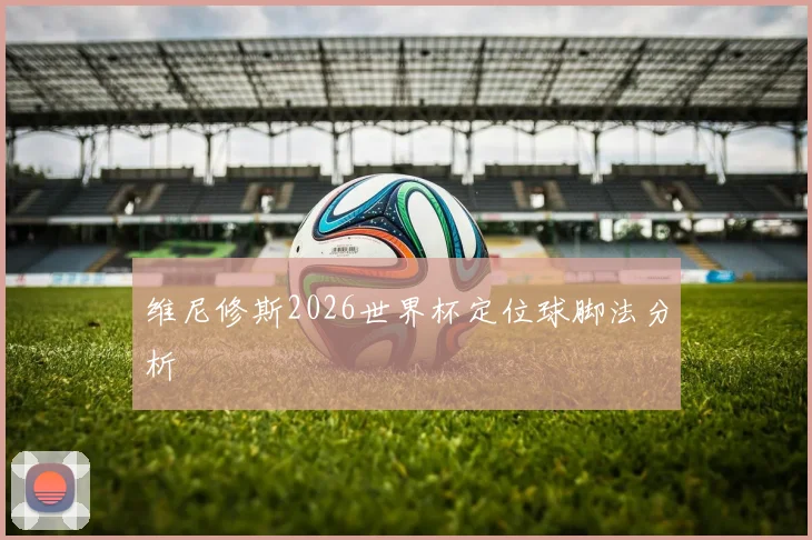 维尼修斯2026世界杯定位球脚法分析
