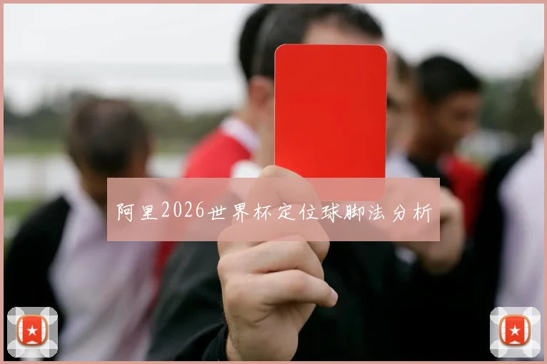 阿里2026世界杯定位球脚法分析